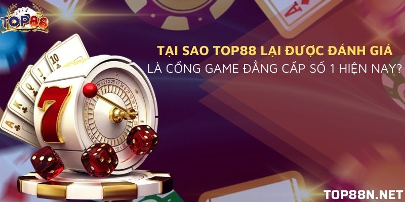Tại sao Top88 lại được đánh giá là cổng game đẳng cấp số 1 hiện nay?
