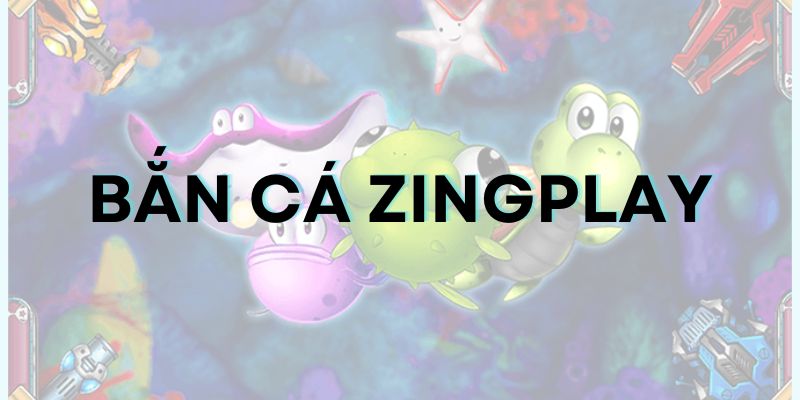 Tất tật về bắn cá Zingplay: Cách chơi và mẹo thắng lớn