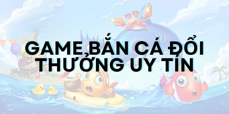 Top 5 cổng game bắn cá đổi thưởng uy tín hàng đầu Việt Nam